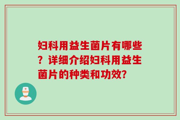 用益生菌片有哪些?详细介绍用益生菌片的种类和功效? 用益生菌片有哪些?详细介绍用益生菌片的种类和功效?