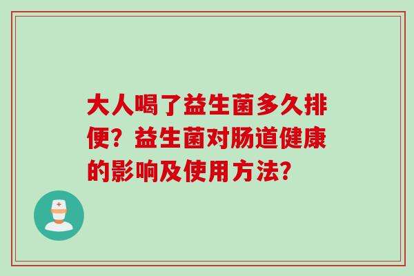 大人喝了益生菌多久排便?益生菌对肠道健康的影响及使用方法? 大人喝了益生菌多久排便?益生菌对肠道健康的影响及使用方法?
