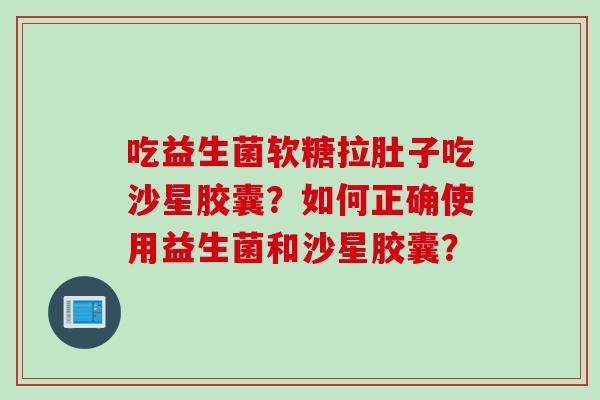 吃益生菌软糖拉肚子吃沙星胶囊？如何正确使用益生菌和沙星胶囊？