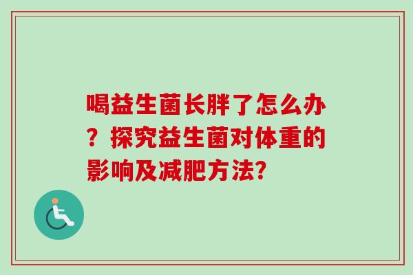 喝益生菌长胖了怎么办？探究益生菌对体重的影响及减肥方法？