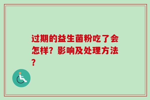 过期的益生菌粉吃了会怎样?影响及处理方法? 过期的益生菌粉吃了会怎样?影响及处理方法?