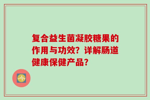 复合益生菌凝胶糖果的作用与功效？详解肠道健康保健产品？