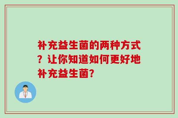 补充益生菌的两种方式?让你知道如何更好地补充益生菌? 补充益生菌的两种方式?让你知道如何更好地补充益生菌?