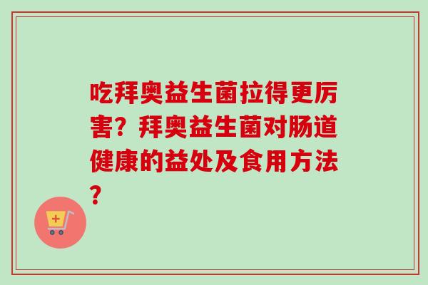 吃拜奥益生菌拉得更厉害?拜奥益生菌对肠道健康的益处及食用方法? 吃拜奥益生菌拉得更厉害?拜奥益生菌对肠道健康的益处及食用方法?