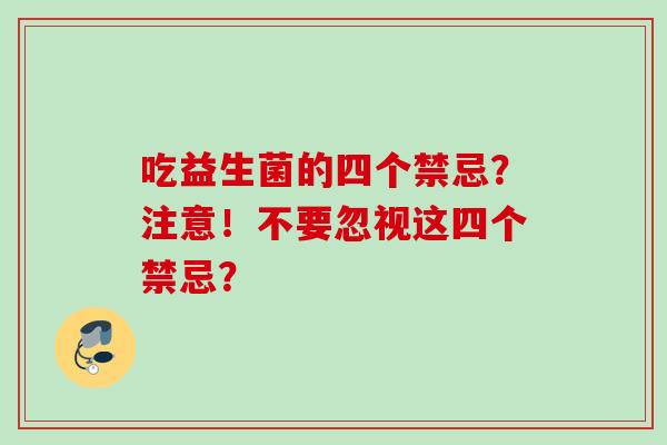 吃益生菌的四个禁忌？注意！不要忽视这四个禁忌？