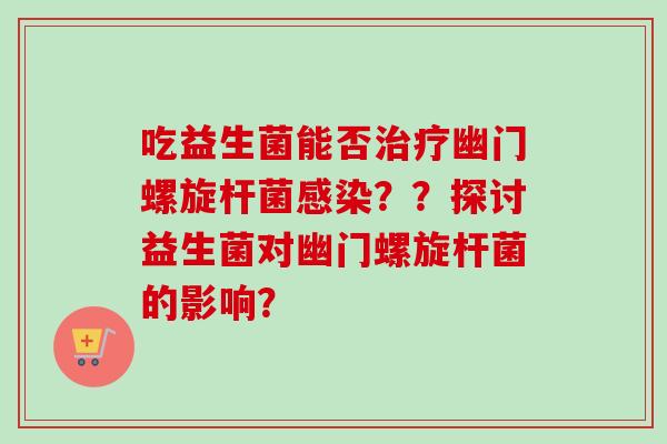 吃益生菌能否幽门螺旋杆菌??探讨益生菌对幽门螺旋杆菌的影响? 吃益生菌能否幽门螺旋杆菌??探讨益生菌对幽门螺旋杆菌的影响?