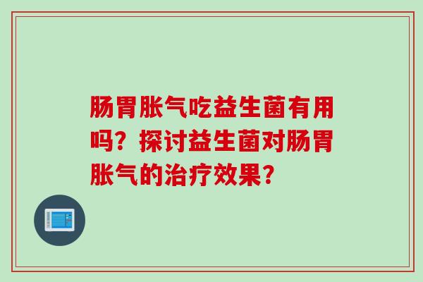 肠胃吃益生菌有用吗？探讨益生菌对肠胃的效果？
