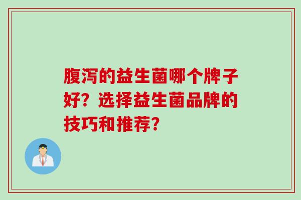 的益生菌哪个牌子好？选择益生菌品牌的技巧和推荐？