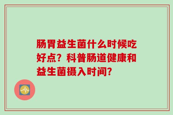 肠胃益生菌什么时候吃好点？科普肠道健康和益生菌摄入时间？