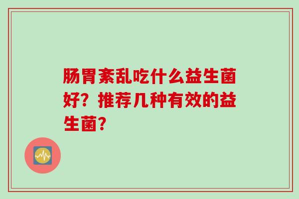 肠胃紊乱吃什么益生菌好？推荐几种有效的益生菌？