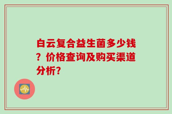 白云复合益生菌多少钱？价格查询及购买渠道分析？