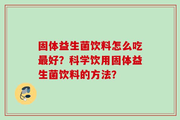 固体益生菌饮料怎么吃好?科学饮用固体益生菌饮料的方法? 固体益生菌饮料怎么吃好?科学饮用固体益生菌饮料的方法?