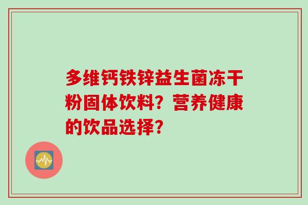 多维钙铁锌益生菌冻干粉固体饮料?营养健康的饮品选择? 多维钙铁锌益生菌冻干粉固体饮料?营养健康的饮品选择?