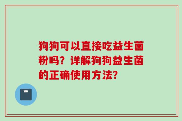 狗狗可以直接吃益生菌粉吗?详解狗狗益生菌的正确使用方法? 狗狗可以直接吃益生菌粉吗?详解狗狗益生菌的正确使用方法?