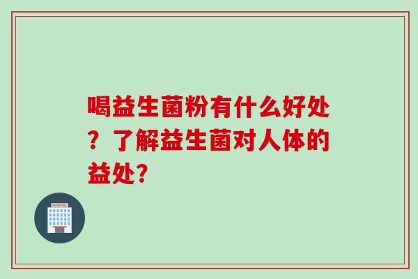 喝益生菌粉有什么好处?了解益生菌对人体的益处? 喝益生菌粉有什么好处?了解益生菌对人体的益处?