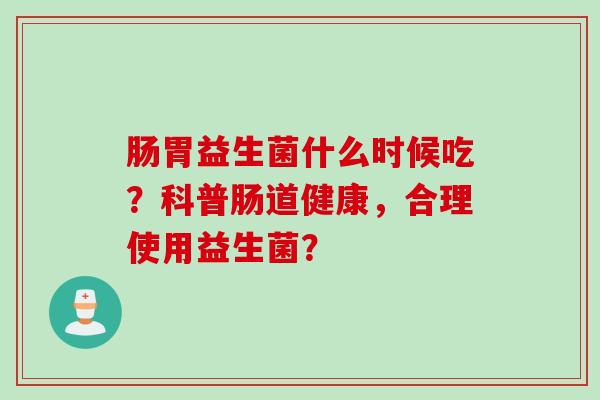 肠胃益生菌什么时候吃?科普肠道健康,合理使用益生菌? 肠胃益生菌什么时候吃?科普肠道健康,合理使用益生菌?
