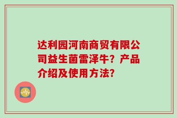 达利园河南商贸有限公司益生菌雷泽牛?产品介绍及使用方法? 达利园河南商贸有限公司益生菌雷泽牛?产品介绍及使用方法?