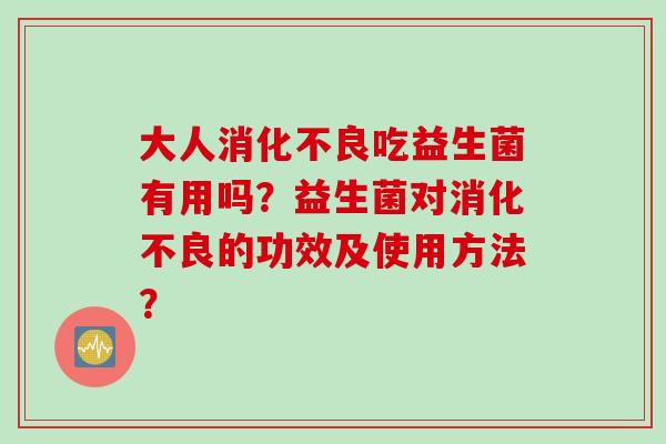 大人吃益生菌有用吗?益生菌对的功效及使用方法? 大人吃益生菌有用吗?益生菌对的功效及使用方法?