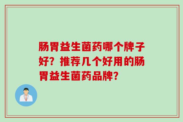 肠胃益生菌药哪个牌子好？推荐几个好用的肠胃益生菌药品牌？