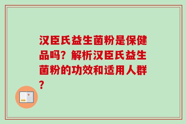 汉臣氏益生菌粉是保健品吗?解析汉臣氏益生菌粉的功效和适用人群? 汉臣氏益生菌粉是保健品吗?解析汉臣氏益生菌粉的功效和适用人群?