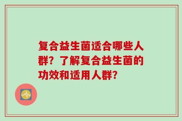 复合益生菌适合哪些人群?了解复合益生菌的功效和适用人群? 复合益生菌适合哪些人群?了解复合益生菌的功效和适用人群?