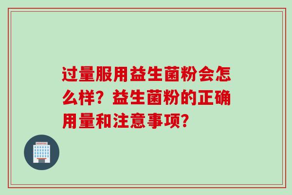 过量服用益生菌粉会怎么样?益生菌粉的正确用量和注意事项? 过量服用益生菌粉会怎么样?益生菌粉的正确用量和注意事项?