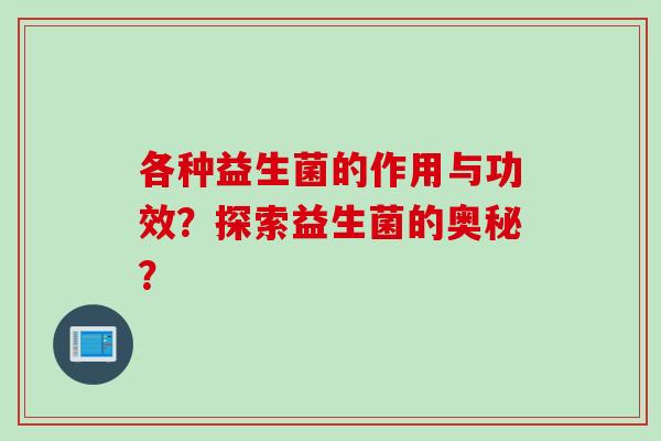 各种益生菌的作用与功效?探索益生菌的奥秘? 各种益生菌的作用与功效?探索益生菌的奥秘?