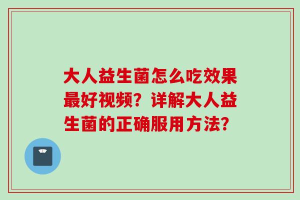 大人益生菌怎么吃效果好视频？详解大人益生菌的正确服用方法？
