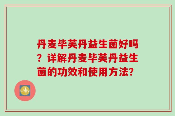 丹麦毕芙丹益生菌好吗?详解丹麦毕芙丹益生菌的功效和使用方法? 丹麦毕芙丹益生菌好吗?详解丹麦毕芙丹益生菌的功效和使用方法?