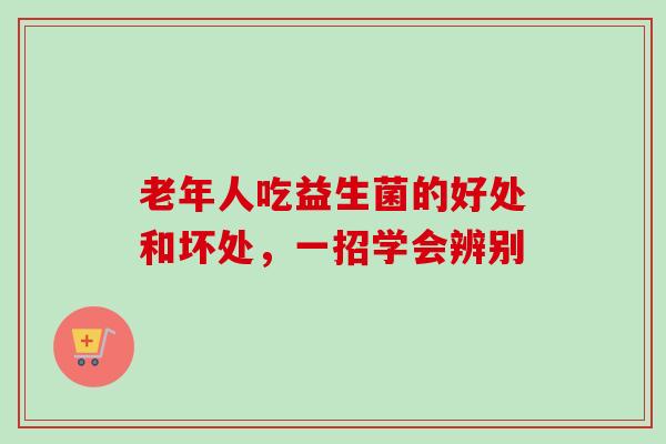 老年人吃益生菌的好处和坏处，一招学会辨别