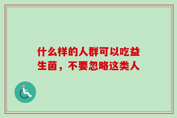 什么样的人群可以吃益生菌，不要忽略这类人