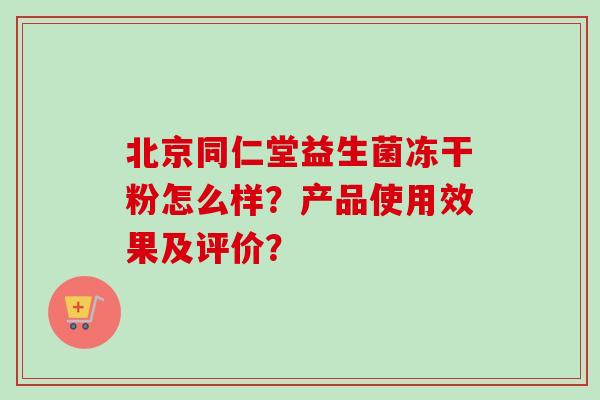 北京同仁堂益生菌冻干粉怎么样?产品使用效果及评价? 北京同仁堂益生菌冻干粉怎么样?产品使用效果及评价?