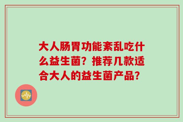 大人肠胃功能紊乱吃什么益生菌？推荐几款适合大人的益生菌产品？