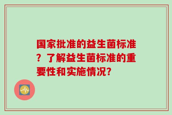 国家批准的益生菌标准？了解益生菌标准的重要性和实施情况？