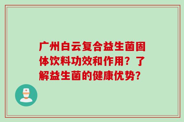 广州白云复合益生菌固体饮料功效和作用?了解益生菌的健康优势? 广州白云复合益生菌固体饮料功效和作用?了解益生菌的健康优势?