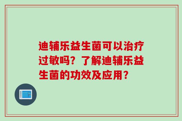 迪辅乐益生菌可以治疗过敏吗？了解迪辅乐益生菌的功效及应用？