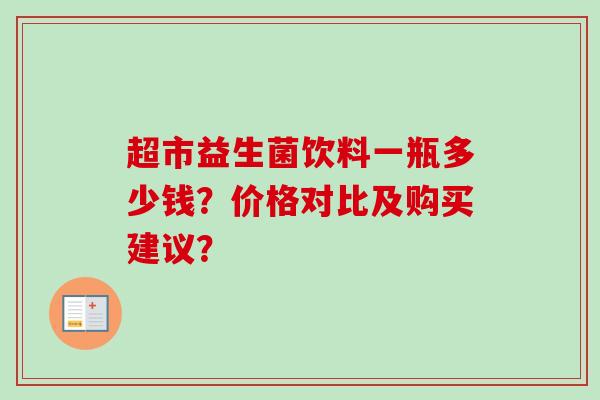 超市益生菌饮料一瓶多少钱？价格对比及购买建议？
