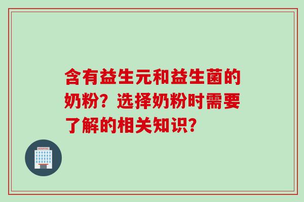 含有益生元和益生菌的奶粉?选择奶粉时需要了解的相关知识? 含有益生元和益生菌的奶粉?选择奶粉时需要了解的相关知识?