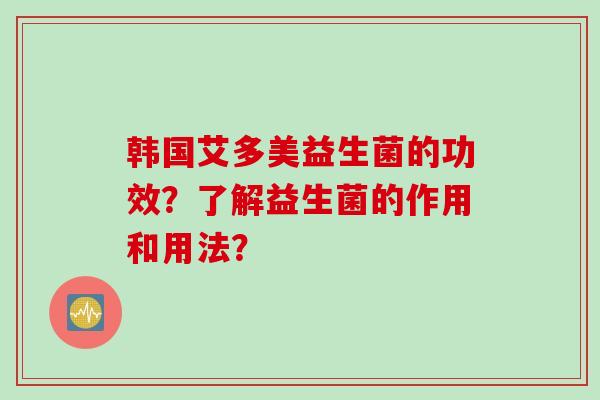 韩国艾多美益生菌的功效?了解益生菌的作用和用法? 韩国艾多美益生菌的功效?了解益生菌的作用和用法?