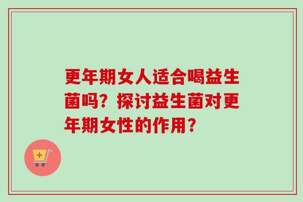 更年期女人适合喝益生菌吗？探讨益生菌对更年期女性的作用？