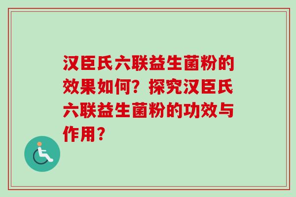 汉臣氏六联益生菌粉的效果如何?探究汉臣氏六联益生菌粉的功效与作用? 汉臣氏六联益生菌粉的效果如何?探究汉臣氏六联益生菌粉的功效与作用?