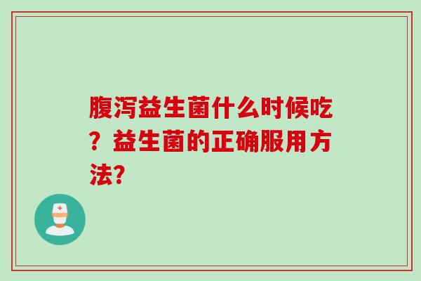 益生菌什么时候吃?益生菌的正确服用方法? 益生菌什么时候吃?益生菌的正确服用方法?