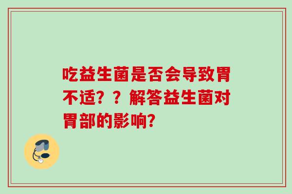 吃益生菌是否会导致胃不适？？解答益生菌对胃部的影响？