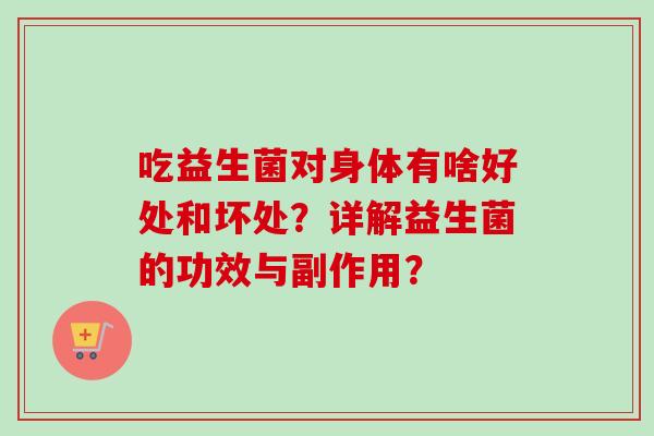 吃益生菌对身体有啥好处和坏处?详解益生菌的功效与副作用? 吃益生菌对身体有啥好处和坏处?详解益生菌的功效与副作用?