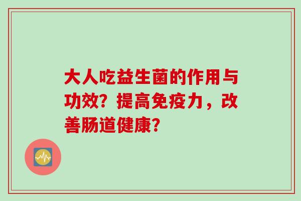 大人吃益生菌的作用与功效?提高力,改善肠道健康? 大人吃益生菌的作用与功效?提高力,改善肠道健康?
