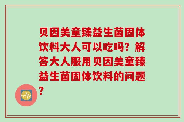 贝因美童臻益生菌固体饮料大人可以吃吗？解答大人服用贝因美童臻益生菌固体饮料的问题？