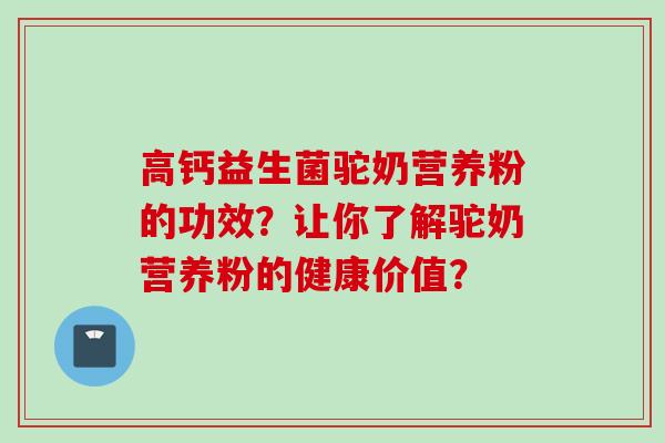 高钙益生菌驼奶营养粉的功效?让你了解驼奶营养粉的健康价值? 高钙益生菌驼奶营养粉的功效?让你了解驼奶营养粉的健康价值?