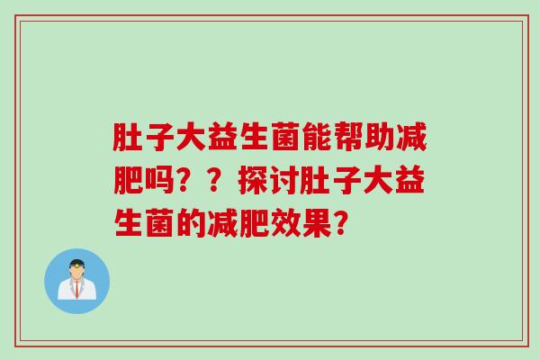 肚子大益生菌能帮助吗??探讨肚子大益生菌的效果? 肚子大益生菌能帮助吗??探讨肚子大益生菌的效果?