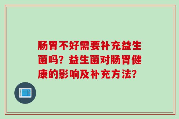 肠胃不好需要补充益生菌吗?益生菌对肠胃健康的影响及补充方法? 肠胃不好需要补充益生菌吗?益生菌对肠胃健康的影响及补充方法?