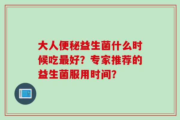 大人益生菌什么时候吃好?专家推荐的益生菌服用时间? 大人益生菌什么时候吃好?专家推荐的益生菌服用时间?